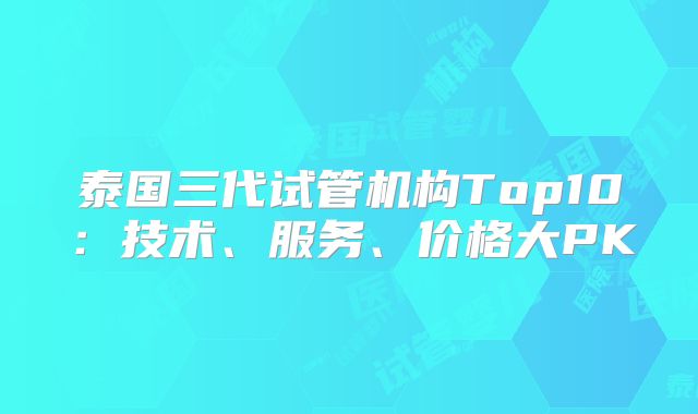 泰国三代试管机构Top10:技术、服务、价格大PK