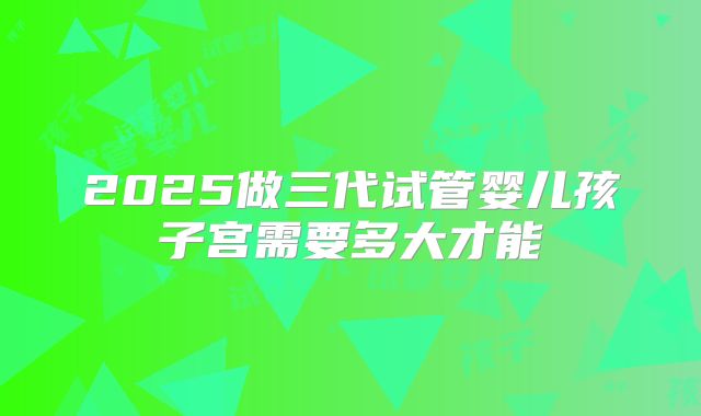 2025做三代试管婴儿孩子宫需要多大才能