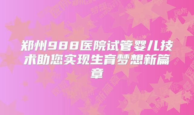 郑州988医院试管婴儿技术助您实现生育梦想新篇章