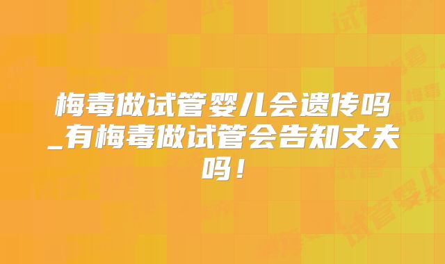 梅毒做试管婴儿会遗传吗_有梅毒做试管会告知丈夫吗！