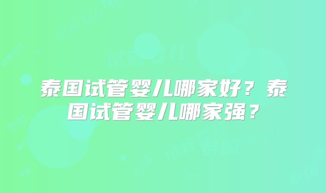 泰国试管婴儿哪家好？泰国试管婴儿哪家强？