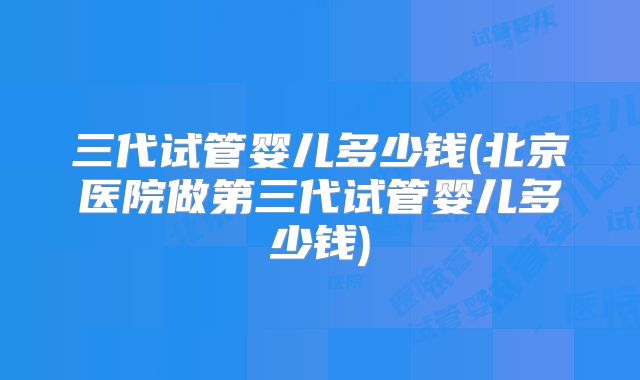 三代试管婴儿多少钱(北京医院做第三代试管婴儿多少钱)