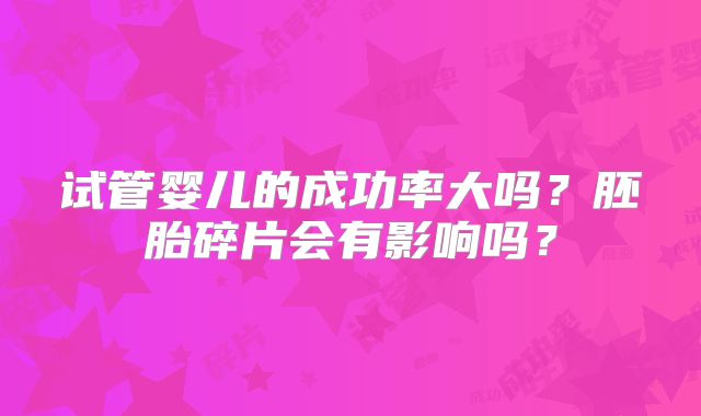 试管婴儿的成功率大吗？胚胎碎片会有影响吗？