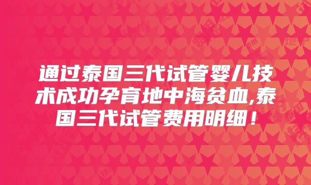 通过泰国三代试管婴儿技术成功孕育地中海贫血,泰国三代试管费用明细！