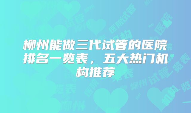 柳州能做三代试管的医院排名一览表，五大热门机构推荐