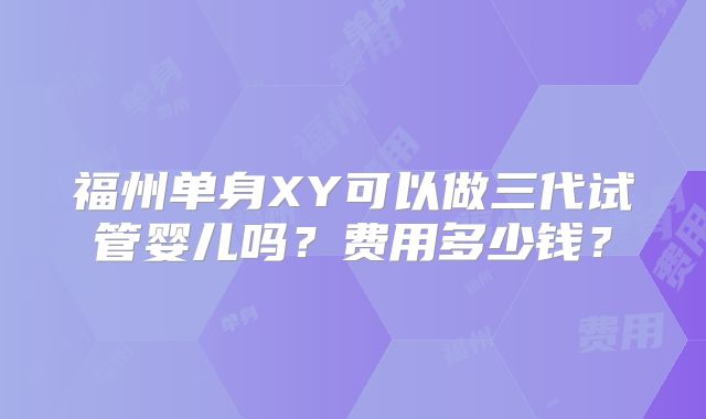 福州单身XY可以做三代试管婴儿吗？费用多少钱？