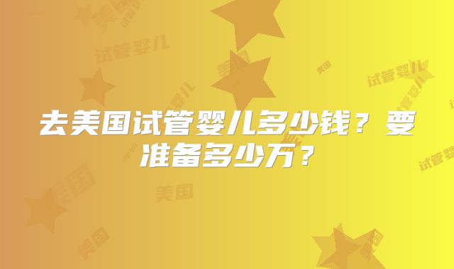 去美国试管婴儿多少钱？要准备多少万？