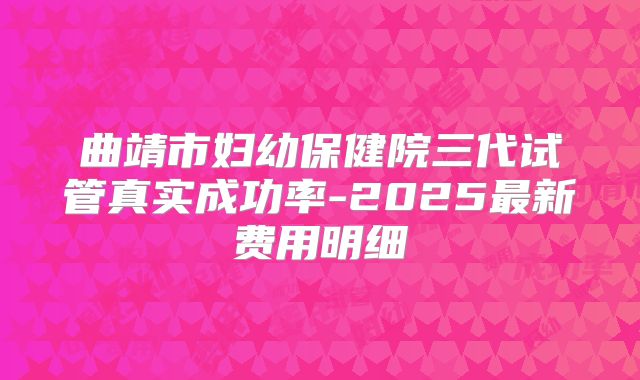 曲靖市妇幼保健院三代试管真实成功率-2025最新费用明细