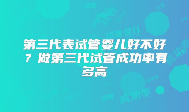 第三代表试管婴儿好不好？做第三代试管成功率有多高