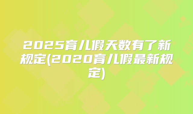 2025育儿假天数有了新规定(2020育儿假最新规定)