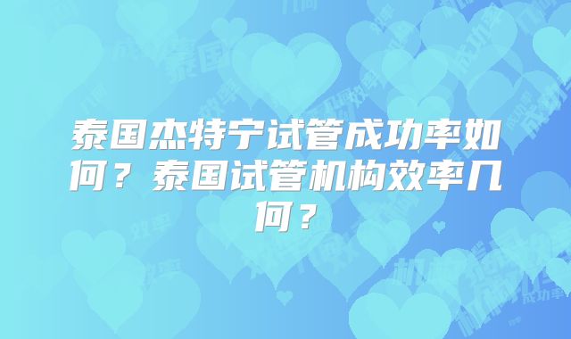 泰国杰特宁试管成功率如何？泰国试管机构效率几何？