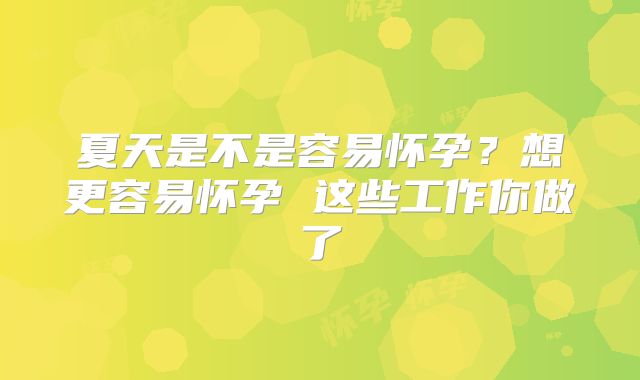 夏天是不是容易怀孕?想更容易怀孕 这些工作你做了
