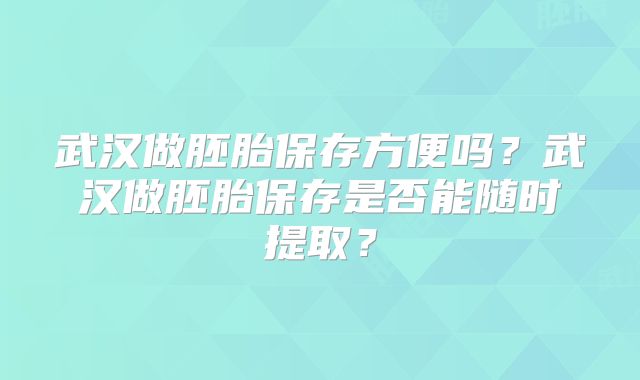 武汉做胚胎保存方便吗？武汉做胚胎保存是否能随时提取？