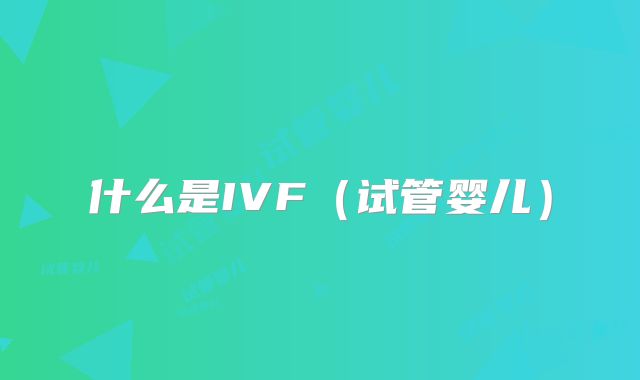 什么是IVF（试管婴儿）