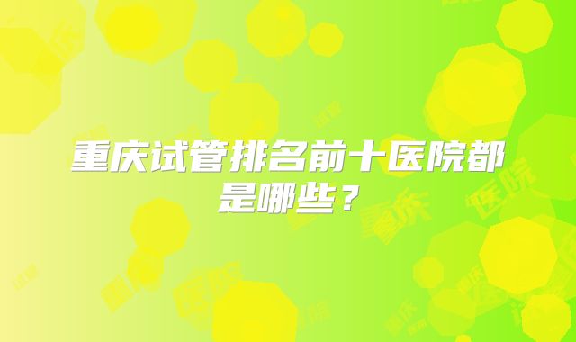 重庆试管排名前十医院都是哪些？
