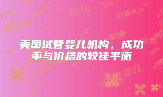 美国试管婴儿机构,成功率与价格的较佳平衡