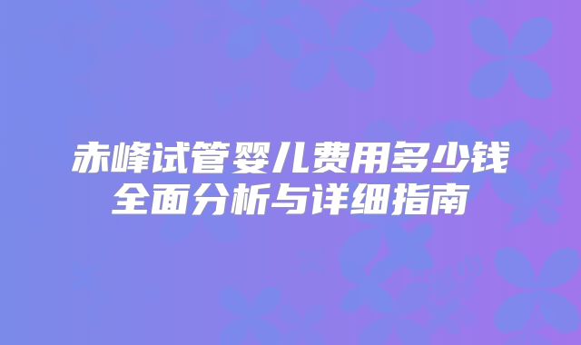 赤峰试管婴儿费用多少钱全面分析与详细指南