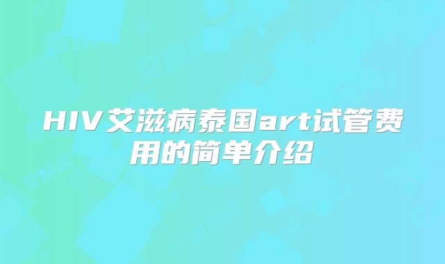 HIV艾滋病泰国art试管费用的简单介绍