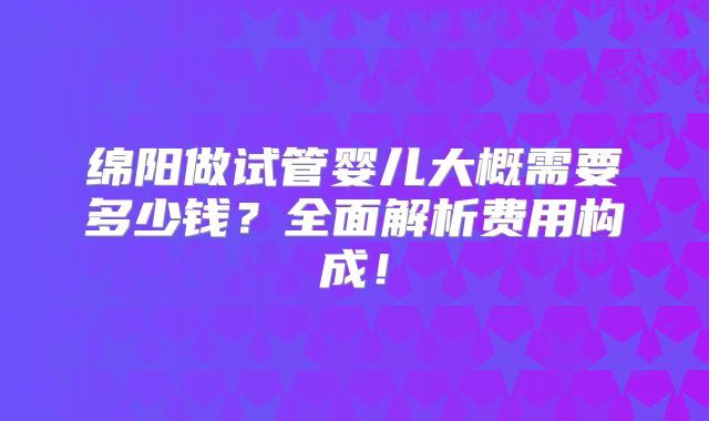 绵阳做试管婴儿大概需要多少钱？全面解析费用构成！