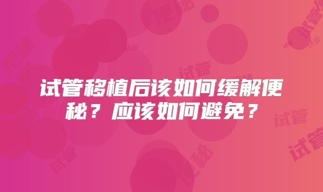 试管移植后该如何缓解便秘?应该如何避免?