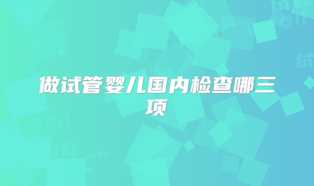 做试管婴儿国内检查哪三项