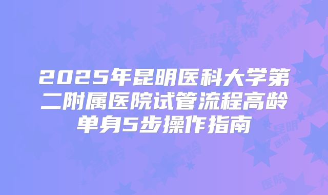 2025年昆明医科大学第二附属医院试管流程高龄单身5步操作指南