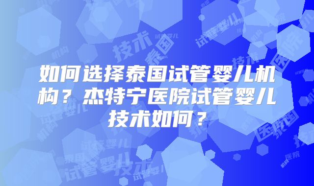 如何选择泰国试管婴儿机构？杰特宁医院试管婴儿技术如何？