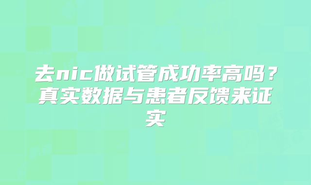 去nic做试管成功率高吗？真实数据与患者反馈来证实