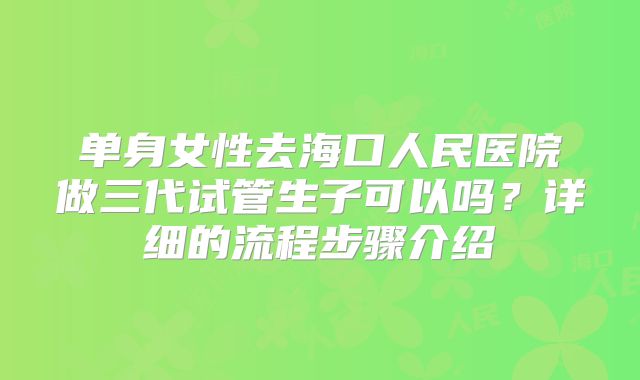 单身女性去海口人民医院做三代试管生子可以吗？详细的流程步骤介绍