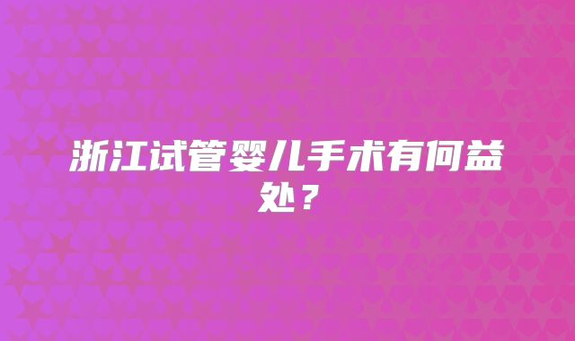 浙江试管婴儿手术有何益处？