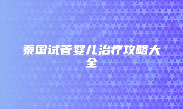 泰国试管婴儿治疗攻略大全