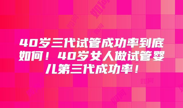 40岁三代试管成功率到底如何！40岁女人做试管婴儿第三代成功率！