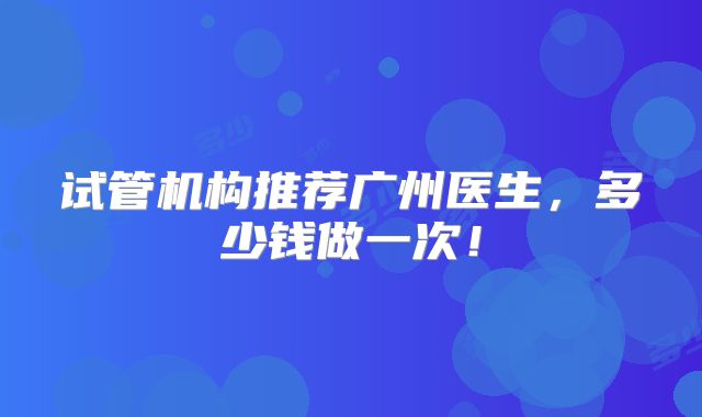 试管机构推荐广州医生,多少钱做一次!