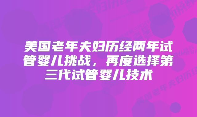 美国老年夫妇历经两年试管婴儿挑战,再度选择第三代试管婴儿技术