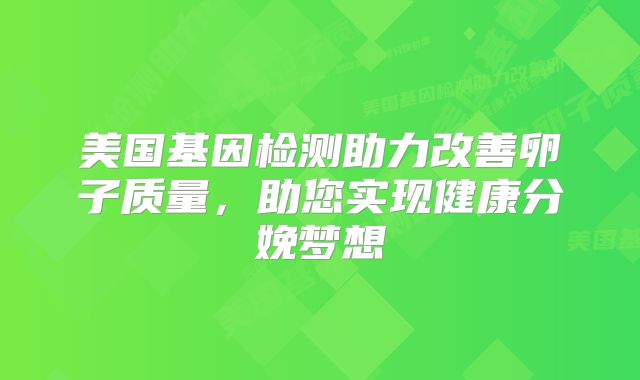 美国基因检测助力改善卵子质量,助您实现健康分娩梦想