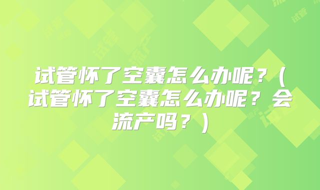 试管怀了空囊怎么办呢？(试管怀了空囊怎么办呢？会流产吗？)