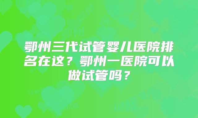 鄂州三代试管婴儿医院排名在这？鄂州一医院可以做试管吗？