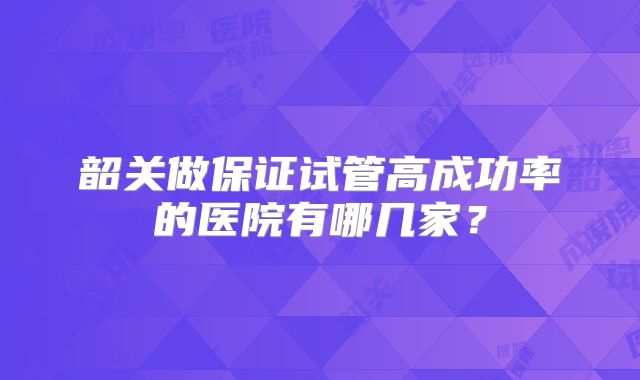 韶关做保证试管高成功率的医院有哪几家？