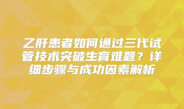 乙肝患者如何通过三代试管技术突破生育难题？详细步骤与成功因素解析