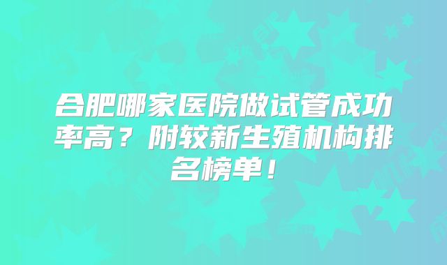 合肥哪家医院做试管成功率高？附较新生殖机构排名榜单！
