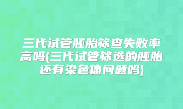 三代试管胚胎筛查失败率高吗(三代试管筛选的胚胎还有染色体问题吗)