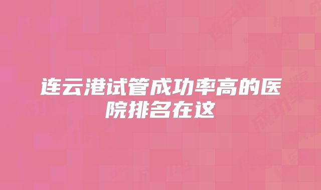 连云港试管成功率高的医院排名在这