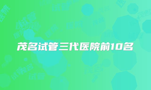 茂名试管三代医院前10名