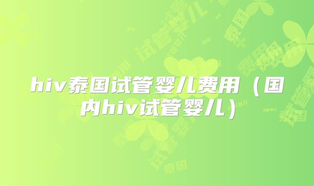 hiv泰国试管婴儿费用（国内hiv试管婴儿）