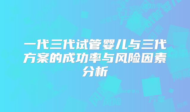 一代三代试管婴儿与三代方案的成功率与风险因素分析