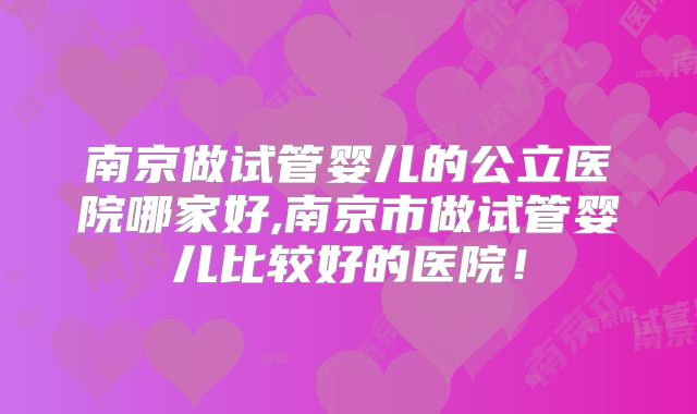 南京做试管婴儿的公立医院哪家好,南京市做试管婴儿比较好的医院！