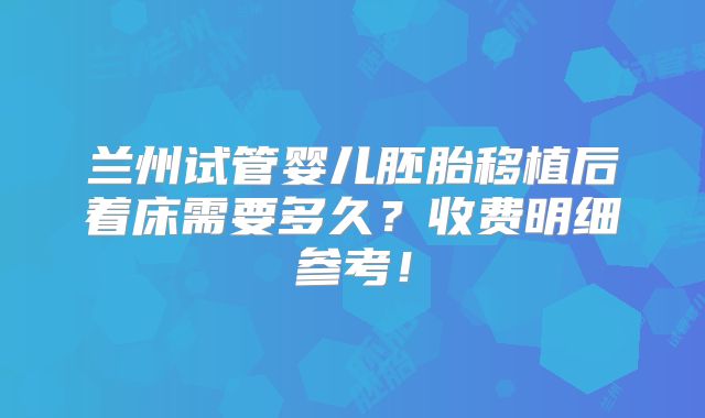 兰州试管婴儿胚胎移植后着床需要多久？收费明细参考！
