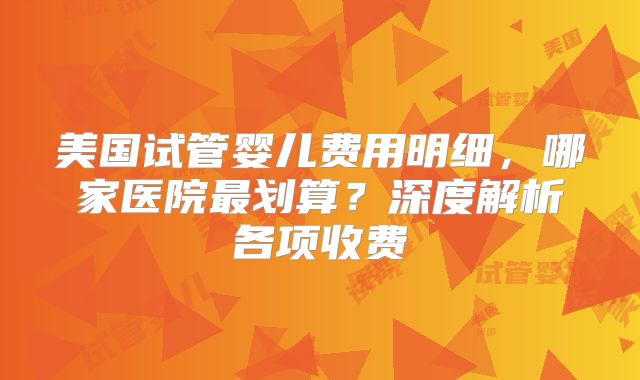 美国试管婴儿费用明细,哪家医院最划算?深度解析各项收费