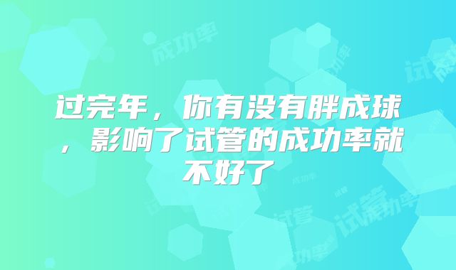 过完年，你有没有胖成球，影响了试管的成功率就不好了