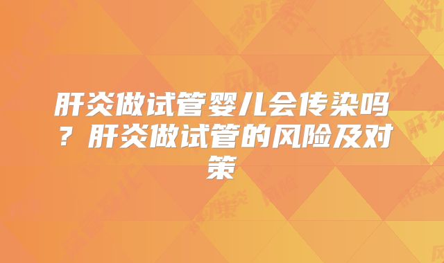 肝炎做试管婴儿会传染吗？肝炎做试管的风险及对策